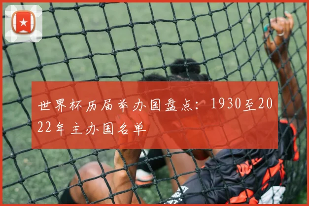 世界杯历届举办国盘点:1930至2022年主办国名单