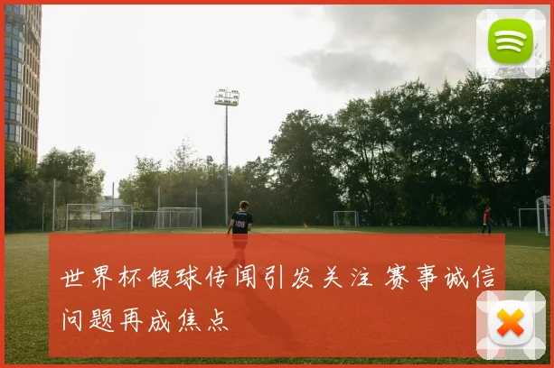 世界杯假球传闻引发关注 赛事诚信问题再成焦点