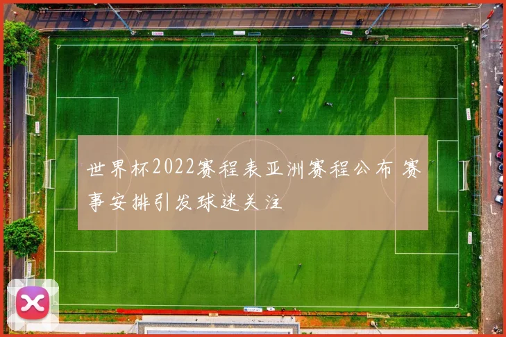 世界杯2022赛程表亚洲赛程公布 赛事安排引发球迷关注