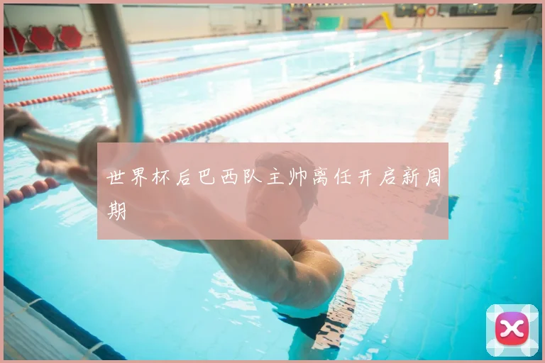 世界杯后巴西队主帅离任开启新周期
