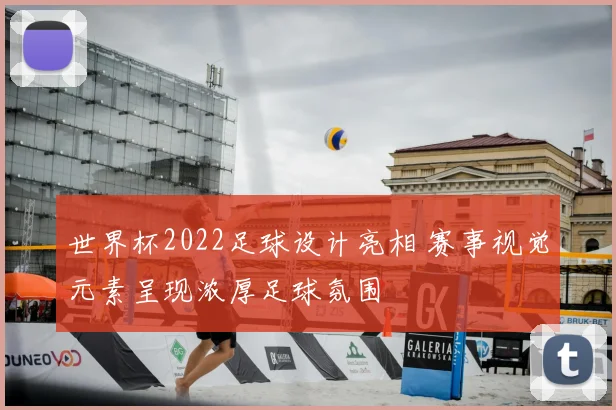 世界杯2022足球设计亮相 赛事视觉元素呈现浓厚足球氛围