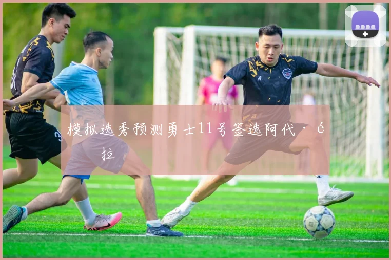 模拟选秀预测勇士11号签选阿代·马拉