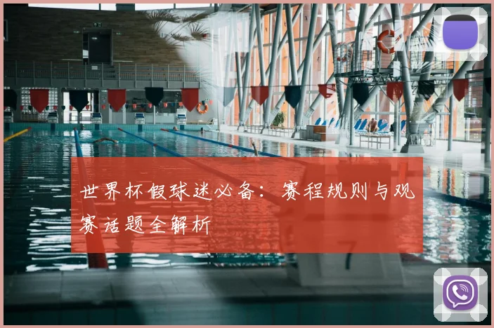 世界杯假球迷必备:赛程规则与观赛话题全解析